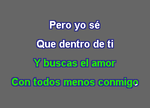 Pero yo 5!?
Que dentro de ti

Y buscas el amor

Con todos menos conmigo