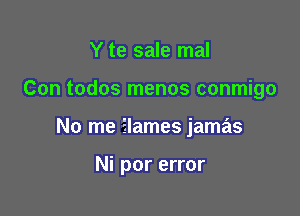 Y te sale mal

Con todos menos conmigo

No me Elames jamas

Ni por error