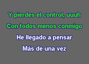 Y pierdes el control, uuuh

Con todos menos conmigo
He Ilegado a pensar

mas de una vez