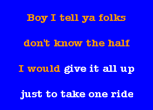 Boy I tell ya folks
donlt know the half
I would give it all up

just to take one ride