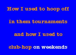 How I used to hoop off
in them tournaments
and how I used to

club-hop on weekends