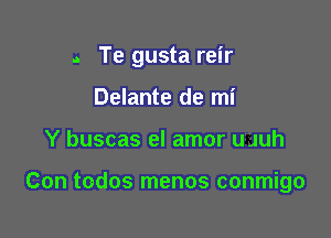 .. Te gusta reir
Delante de mi

Y buscas el amor UJUh

Con todos menos conmigo