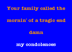 Your family called the
mornin' of a tragic and
damn

my condolenca