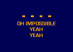 OH IMPOSSIBLE

YEAH
YEAH