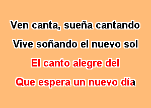 Ven canta, sueria cantando
Vive soriando el nuevo sol
El canto alegre del

Que espera un nuevo dia