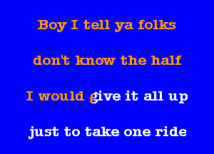 Boy I tell ya folks
donlt know the half
I would give it all up

just to take one ride