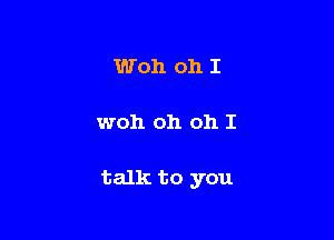 Woh oh I

woh oh oh I

talk to you