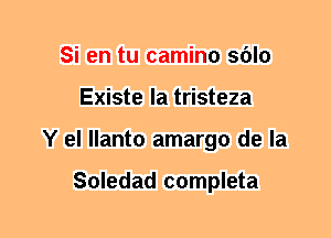 Si en tu camino sblo
Existe la tristeza
Y el llanto amargo de la

Soledad completa