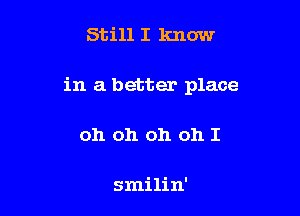 Still I know

in a better place

oh oh oh oh I

smilin'