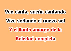 Ven canta, sueria cantando
Vive soriando el nuevo sol
Y el llanto amargo de la

Soledad completa