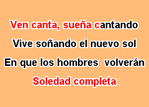 Ven canta, sueria cantando
Vive soriando el nuevo sol
En que los hombres volveran

Soledad completa