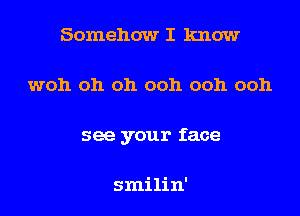 Somehow I know
woh oh oh ooh ooh ooh
see your face

smilin'