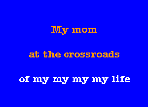 My mom

at the crossroads

of my my my my life