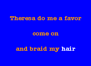 Theraa do me a favor
come on

and braid my hair