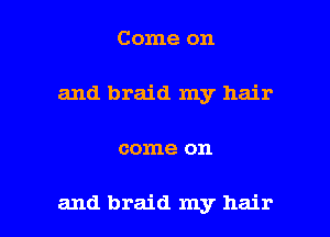 Come on
and braid my hair

come on

and braid my hair I