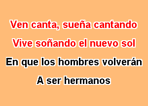 Ven canta, sueria cantando
Vive soriando el nuevo sol
En que los hombres volveran

A ser hermanos