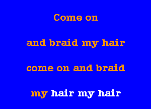 Come on
and braid my hair

come on and braid

my hair my hair I