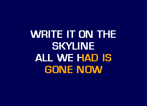 WRITE IT ON THE
SKYLINE

ALL WE HAD IS
GONE NOW