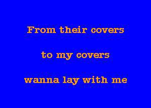 From their covers

to my covers

wanna lay with me

Q