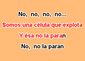 No, n0, n0, n0...
Somos una c(elula que explota
Y (esa no la paran

No, no la paran