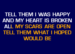 TELL THEM I WAS HAPPY
AND MY HEART IS BROKEN
ALL MY SEARS ARE OPEN
TELL THEM WHAT I HOPED
WOULD BE