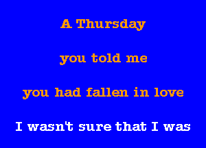A Thursday
you told me
you had fallen in love

I wasnlt sure that I was