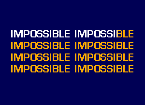 IMPOSSIBLE IMPOSSIBLE
IMPOSSIBLE IMPOSSIBLE
IMPOSSIBLE IMPOSSIBLE
IMPOSSIBLE IMPOSSIBLE