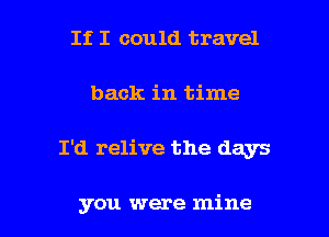 If I could travel

back in time

I'd relive the days

you were mine