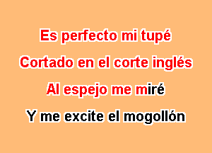 Es perfecto mi tupt'e
Cortado en el corte inglt'es
Al espejo me mirt'e

Y me excite el mogollfm