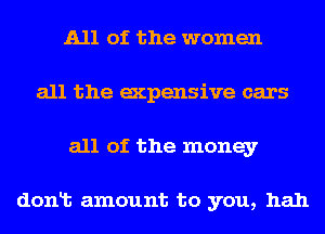 All of the women
all the expensive cars
all of the money

dent amount to you, hah