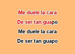 Me duele la cara
De ser tan guapo
Me duele la cara

De ser tan guapo