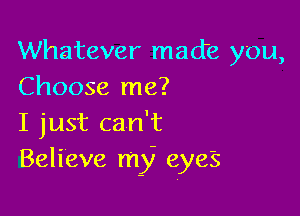 Whatever made you,
Choose me?

I just can't
Believe my eye's