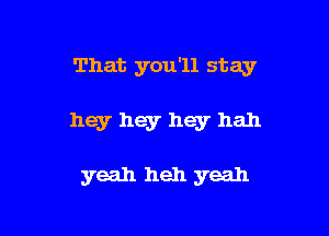 That you'll stay

hey hey hey hall

yeah heh yeah
