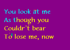 You look at me
As though you

Couldr'f bear
To lose me, now