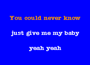 You could never know
just give me my baby

yeah yeah