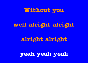 Without you
well alright alright
alright alright

yeah yeah yeah