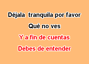 Dt'ejala tranquila por favor
Qufe n0 ves
Y a fin de cuentas

Debes de entender