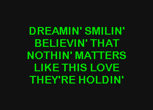 DREAMIN' SMILIN'
BELIEVIN' THAT
NOTHIN' MATTERS
LIKETHIS LOVE
THEY'RE HOLDIN'

g