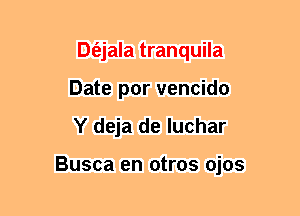 Dt'ejala tranquila
Date por vencido
Y deja de Iuchar

Busca en otros ojos