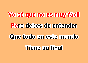 Y0 sfe que no es muy facil
Pero debes de entender
Que todo en este mundo

Tiene su final