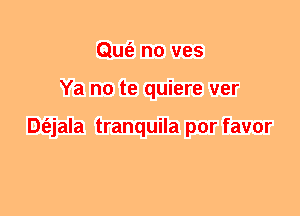 Qufe n0 ves
Ya no te quiere ver

Dt'ejala tranquila por favor