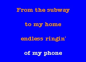 From the subway

to my home

endless ringin'

of my phone