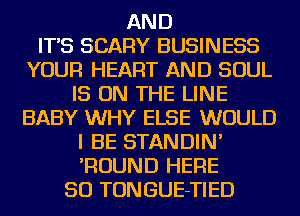 AND
IT'S SCARY BUSINESS
YOUR HEART AND SOUL
IS ON THE LINE
BABY WHY ELSE WOULD
I BE STANDIN'
'ROUND HERE
SO TONGUE-TIED