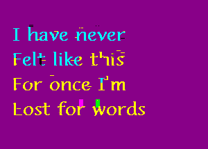 I have hever
Fel? like tLI'lE

For bnce- IJm
host for Words