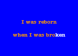 I was reborn

when I was broken