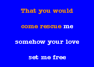 That you would
come rescue me

somehow your love

set me free I