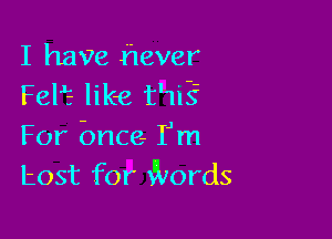 I have hever
Fel? like t'1iE

For bnce- IJm
host for Words