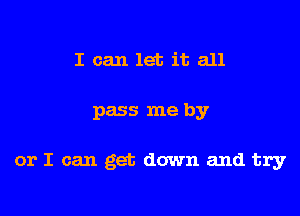 I can let it all

pass me by

or I can get down and try