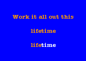 Work it all out this

lifetime

lifetime
