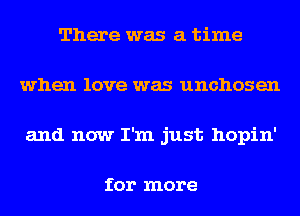 There was a time
when love was unchosen
and now I'm just hopin'

for more